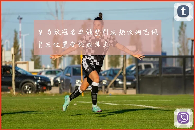 皇马欧冠名单调整引发热议姆巴佩首发位置变化成焦点