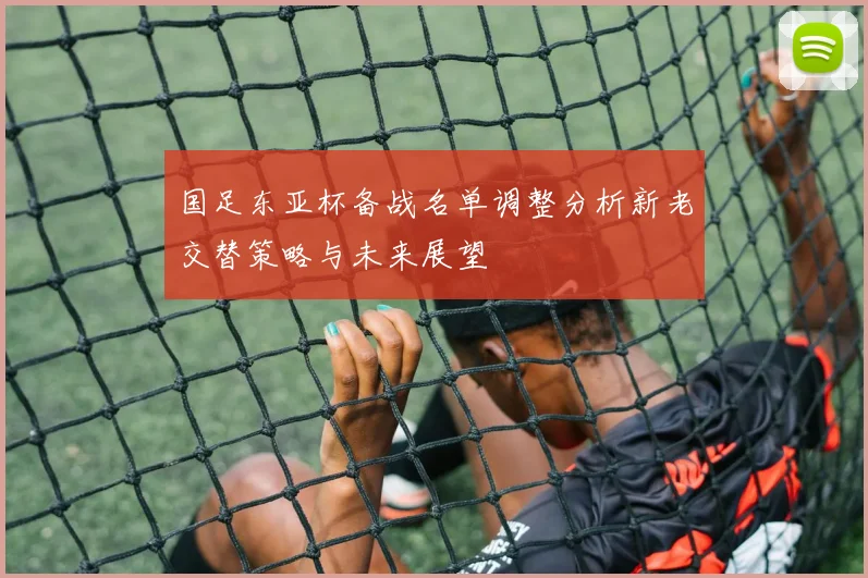 国足东亚杯备战名单调整分析新老交替策略与未来展望