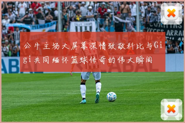 公牛主场大屏幕深情致敬科比与Gigi共同缅怀篮球传奇的伟大瞬间