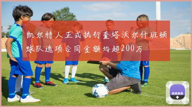 凯尔特人正式执行奎塔沃尔什班顿球队选项合同金额均超200万
