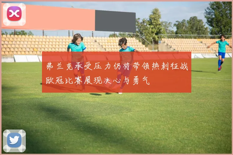弗兰克承受压力仍将带领热刺征战欧冠比赛展现决心与勇气