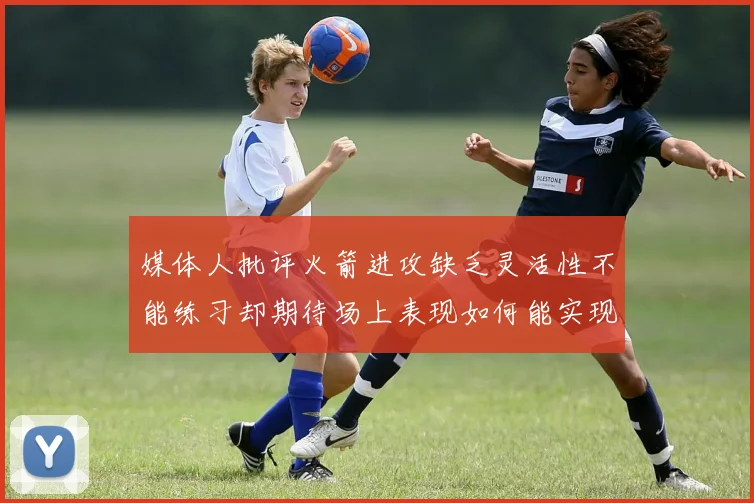 媒体人批评火箭进攻缺乏灵活性不能练习却期待场上表现如何能实现