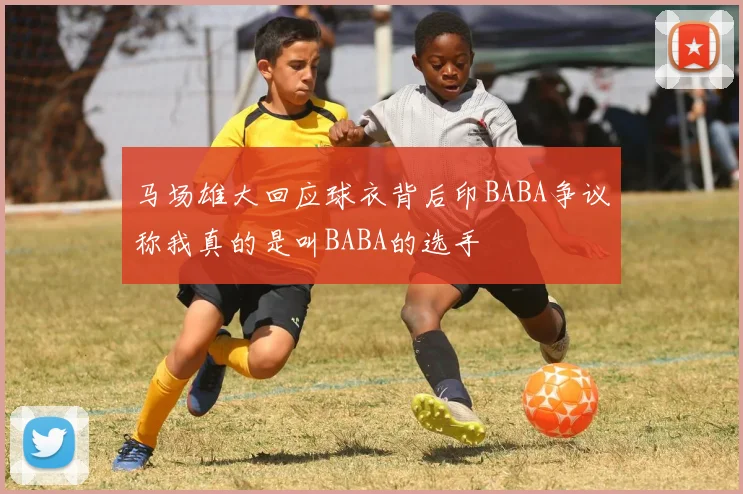 马场雄大回应球衣背后印BABA争议称我真的是叫BABA的选手