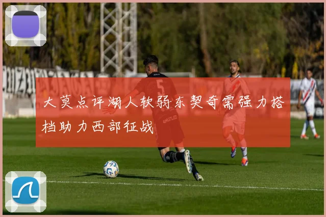 大莫点评湖人软弱东契奇需强力搭档助力西部征战
