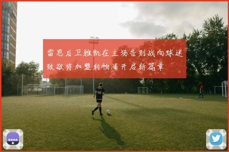 雷恩后卫雅凯在主场告别战向球迷致敬将加盟利物浦开启新篇章