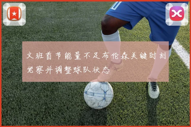 文班首节能量不足布伦森关键时刻觉察并调整球队状态