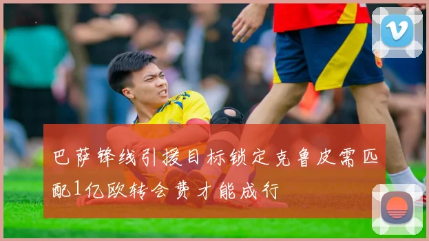 巴萨锋线引援目标锁定克鲁皮需匹配1亿欧转会费才能成行