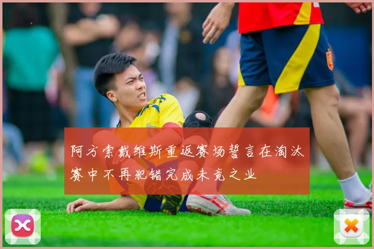 阿方索戴维斯重返赛场誓言在淘汰赛中不再犯错完成未竟之业