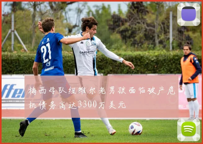 梅西母队纽维尔老男孩面临破产危机债务高达3300万美元