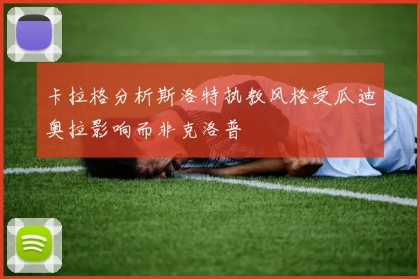 卡拉格分析斯洛特执教风格受瓜迪奥拉影响而非克洛普