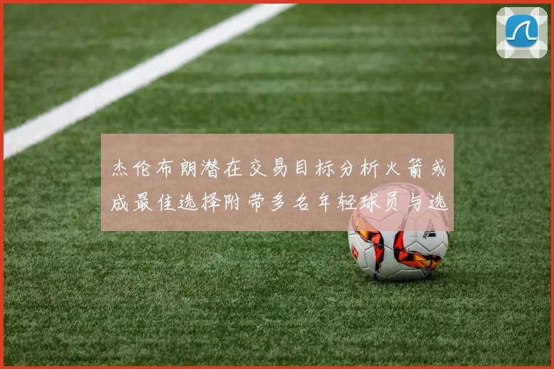 杰伦布朗潜在交易目标分析火箭或成最佳选择附带多名年轻球员与选秀权