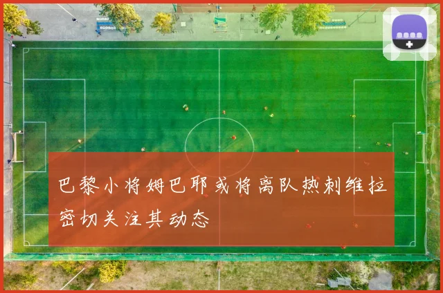 巴黎小将姆巴耶或将离队热刺维拉密切关注其动态
