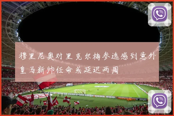 穆里尼奥对里克尔梅参选感到意外皇马新帅任命或延迟两周