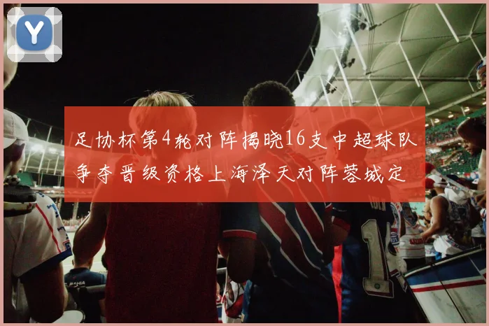 足协杯第4轮对阵揭晓16支中超球队争夺晋级资格上海泽天对阵蓉城定于6月20日19时30分