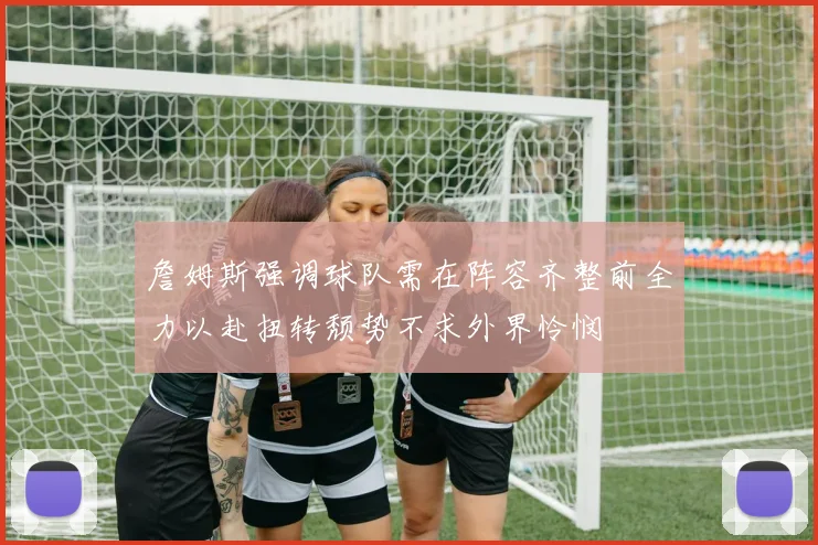 詹姆斯强调球队需在阵容齐整前全力以赴扭转颓势不求外界怜悯
