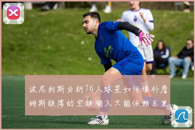 波尼利斯分析76人球星如何填补詹姆斯缺席的空缺湖人只能依赖东里表现