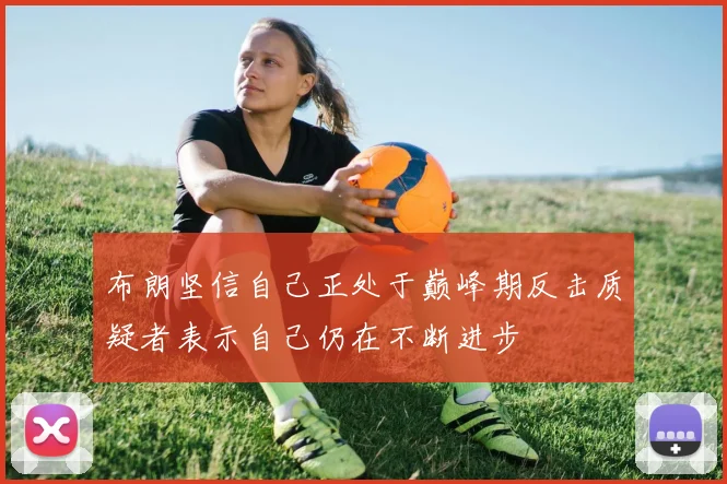 布朗坚信自己正处于巅峰期反击质疑者表示自己仍在不断进步