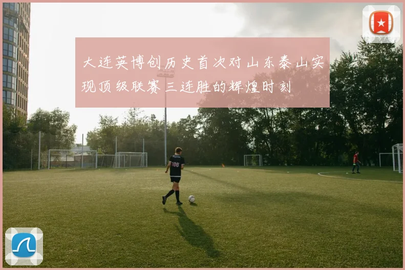 大连英博创历史首次对山东泰山实现顶级联赛三连胜的辉煌时刻