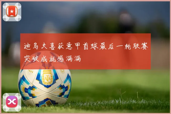 迪乌夫喜获意甲首球最后一轮联赛突破成就感满满