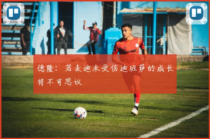 德隆：若麦迪未受伤迪班萨的成长将不可思议