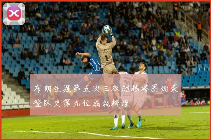 布朗生涯第五次三双超越塔图姆荣登队史第九位成就辉煌