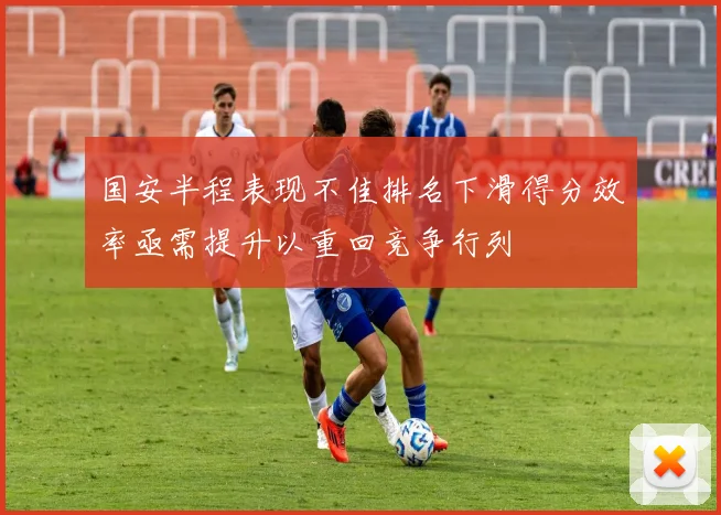 国安半程表现不佳排名下滑得分效率亟需提升以重回竞争行列