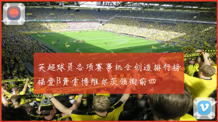 英超球员各项赛事机会创造排行榜福登B费索博维尔茨领衔前四