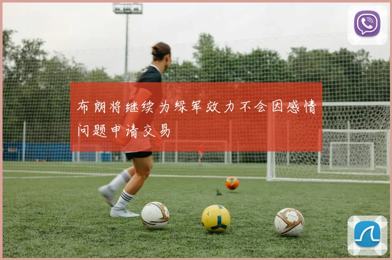 布朗将继续为绿军效力不会因感情问题申请交易