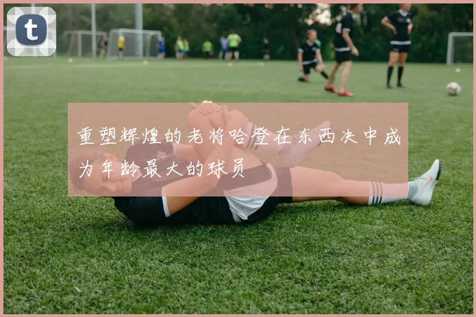 重塑辉煌的老将哈登在东西决中成为年龄最大的球员