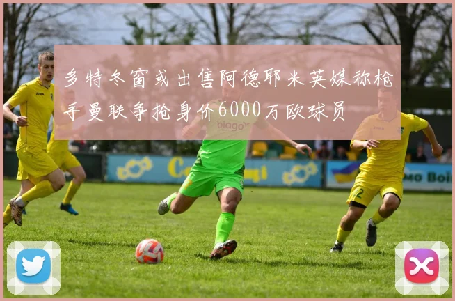 多特冬窗或出售阿德耶米英媒称枪手曼联争抢身价6000万欧球员