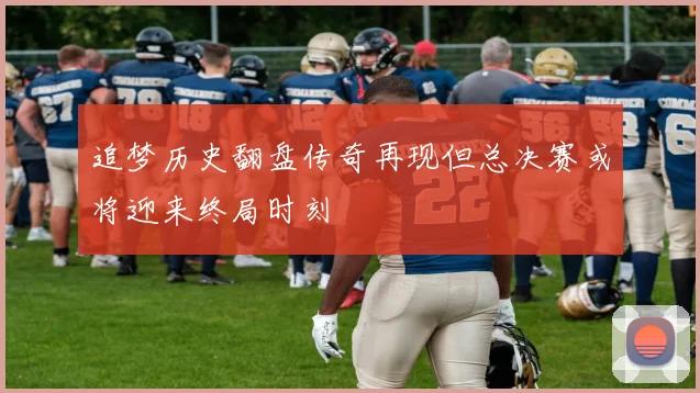 追梦历史翻盘传奇再现但总决赛或将迎来终局时刻