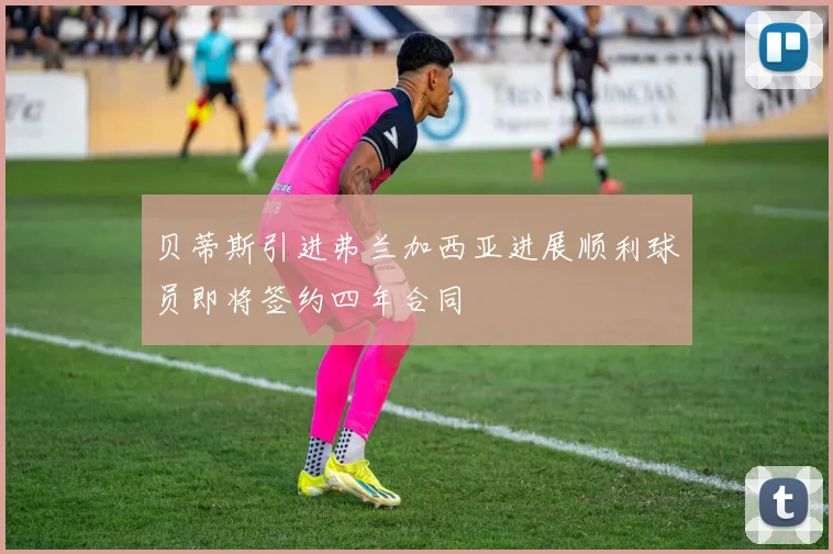 贝蒂斯引进弗兰加西亚进展顺利球员即将签约四年合同