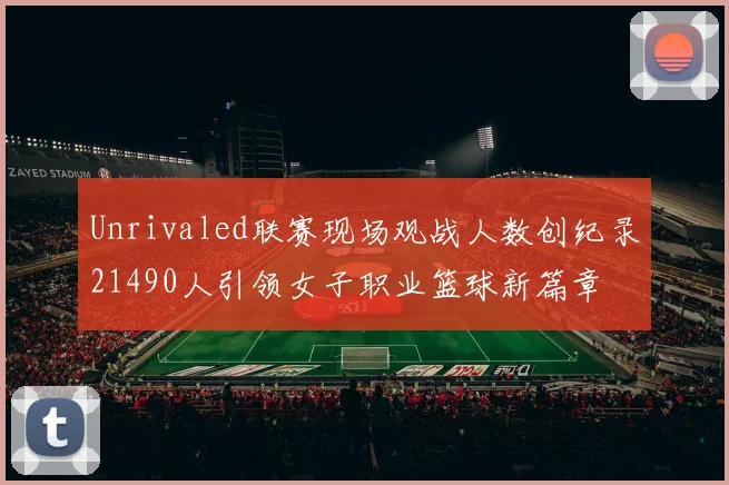 Unrivaled联赛现场观战人数创纪录21490人引领女子职业篮球新篇章