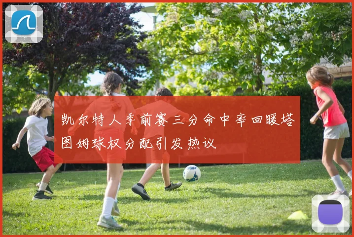 凯尔特人季前赛三分命中率回暖塔图姆球权分配引发热议