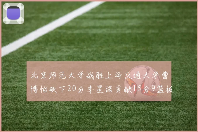 北京师范大学战胜上海交通大学曹博怡砍下20分李星诺贡献15分9篮板马天雨表现出色
